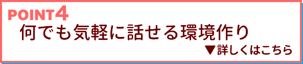 POINT4 何でも気軽に話せる環境作り